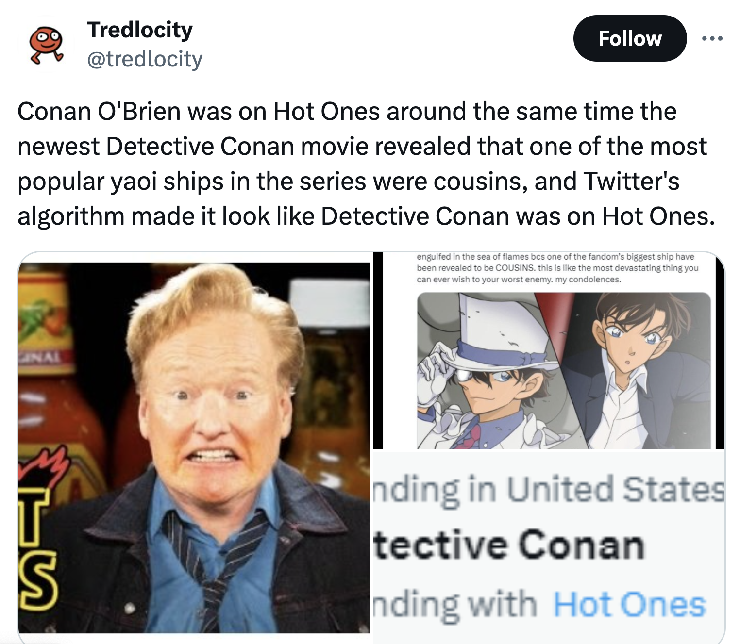 photo caption - Tredlocity Conan O'Brien was on Hot Ones around the same time the newest Detective Conan movie revealed that one of the most popular yaoi ships in the series were cousins, and Twitter's algorithm made it look Detective Conan was on Hot One